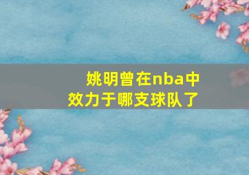 姚明曾在nba中效力于哪支球队了