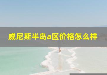 威尼斯半岛a区价格怎么样