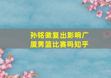 孙铭徽复出影响广厦男篮比赛吗知乎