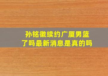 孙铭徽续约广厦男篮了吗最新消息是真的吗