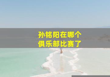 孙铭阳在哪个俱乐部比赛了