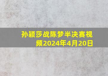 孙颖莎战陈梦半决赛视频2024年4月20日