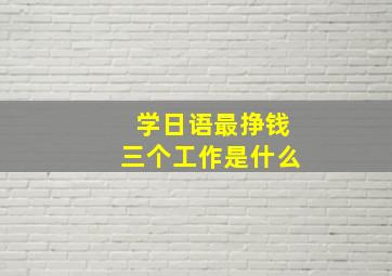 学日语最挣钱三个工作是什么