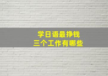 学日语最挣钱三个工作有哪些