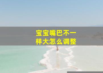 宝宝嘴巴不一样大怎么调整