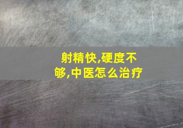 射精快,硬度不够,中医怎么治疗