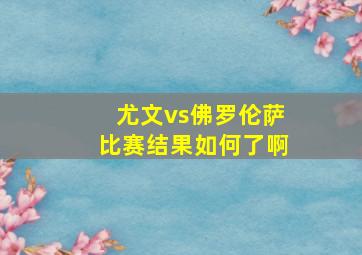 尤文vs佛罗伦萨比赛结果如何了啊