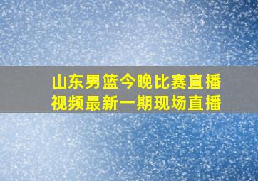 山东男篮今晚比赛直播视频最新一期现场直播