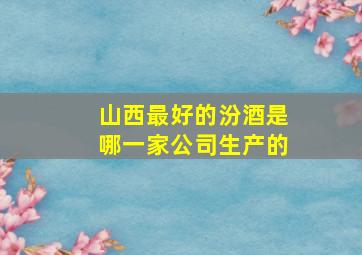 山西最好的汾酒是哪一家公司生产的