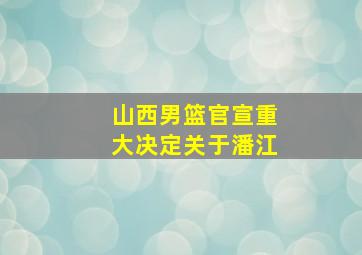 山西男篮官宣重大决定关于潘江