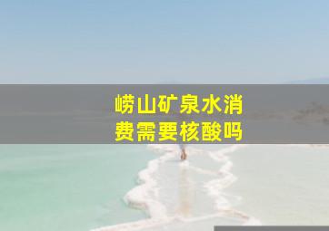 崂山矿泉水消费需要核酸吗