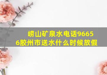 崂山矿泉水电话96656胶州市送水什么时候放假