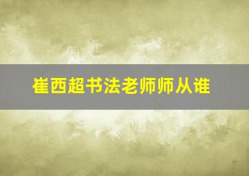 崔西超书法老师师从谁