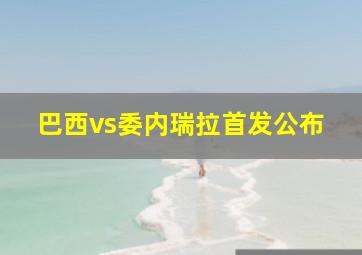 巴西vs委内瑞拉首发公布