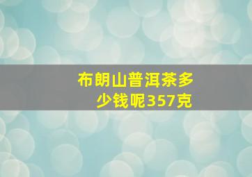 布朗山普洱茶多少钱呢357克