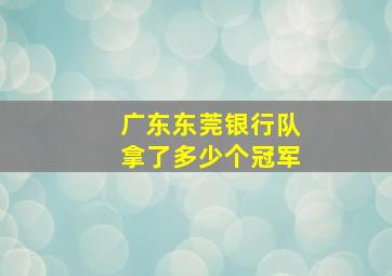 广东东莞银行队拿了多少个冠军