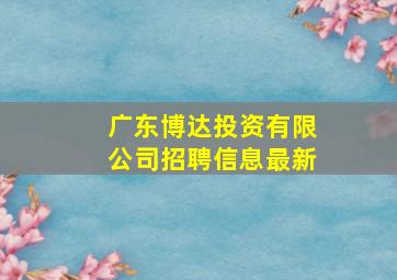 广东博达投资有限公司招聘信息最新