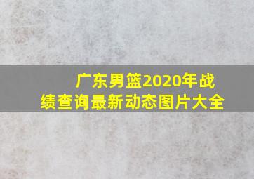 广东男篮2020年战绩查询最新动态图片大全