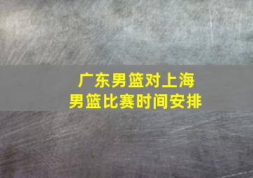 广东男篮对上海男篮比赛时间安排