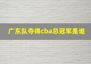 广东队夺得cba总冠军是谁