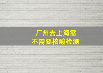 广州去上海需不需要核酸检测