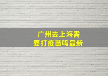 广州去上海需要打疫苗吗最新