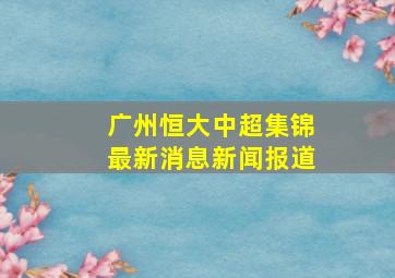 广州恒大中超集锦最新消息新闻报道