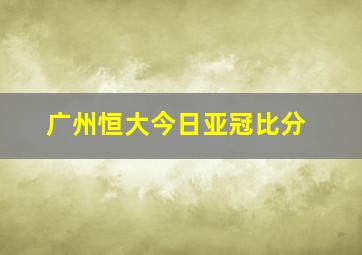 广州恒大今日亚冠比分