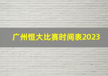 广州恒大比赛时间表2023