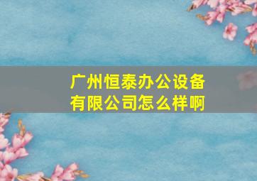 广州恒泰办公设备有限公司怎么样啊