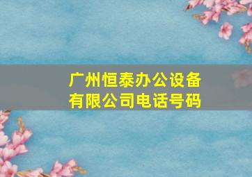 广州恒泰办公设备有限公司电话号码