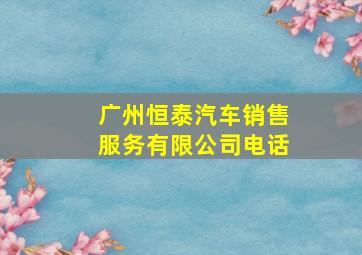 广州恒泰汽车销售服务有限公司电话