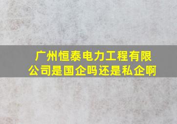 广州恒泰电力工程有限公司是国企吗还是私企啊