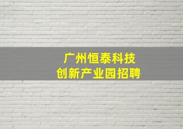 广州恒泰科技创新产业园招聘