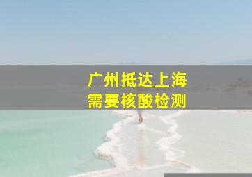 广州抵达上海需要核酸检测