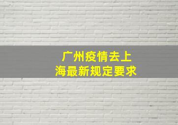 广州疫情去上海最新规定要求