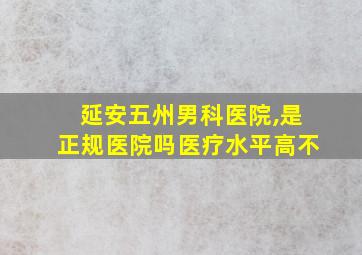 延安五州男科医院,是正规医院吗医疗水平高不