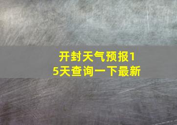 开封天气预报15天查询一下最新