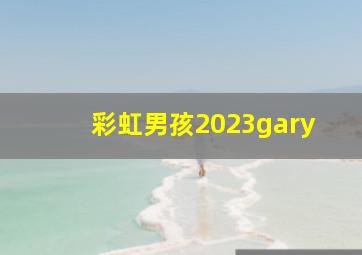 彩虹男孩2023gary