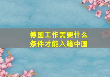 德国工作需要什么条件才能入籍中国