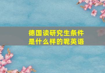 德国读研究生条件是什么样的呢英语