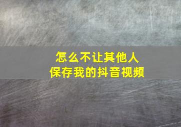 怎么不让其他人保存我的抖音视频