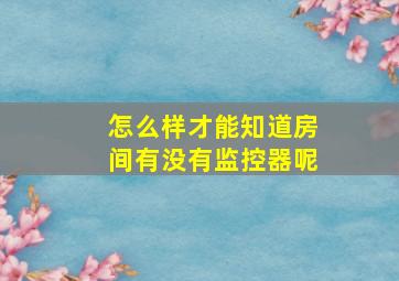 怎么样才能知道房间有没有监控器呢