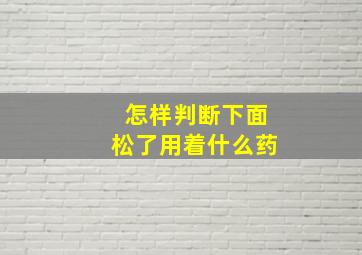 怎样判断下面松了用着什么药