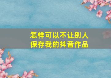 怎样可以不让别人保存我的抖音作品