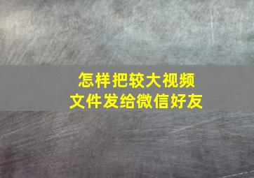 怎样把较大视频文件发给微信好友