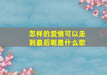 怎样的爱情可以走到最后呢是什么歌