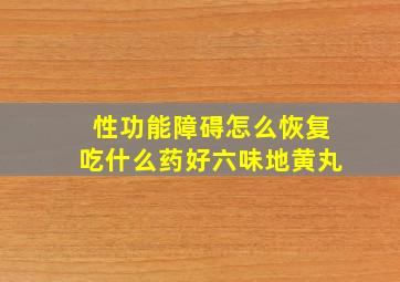 性功能障碍怎么恢复吃什么药好六味地黄丸