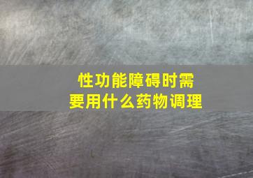 性功能障碍时需要用什么药物调理