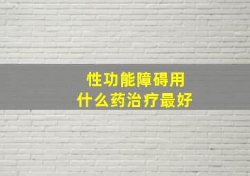 性功能障碍用什么药治疗最好